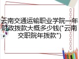 云南交通运输职业学院一年财政拨款大概多少钱("云南交职院年拨款")