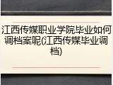 江西传媒职业学院毕业如何调档案呢(江西传媒毕业调档)