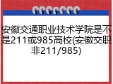安徽交通职业技术学院是不是211或985高校(安徽交职非211/985)