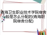 青海卫生职业技术学院宿舍一般是怎么分配的(青海职院宿舍分配)