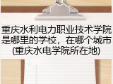 重庆水利电力职业技术学院是哪里的学校，在哪个城市(重庆水电学院所在地)