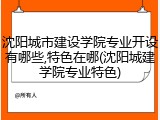 沈阳城市建设学院专业开设有哪些,特色在哪(沈阳城建学院专业特色)