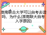 淮南联合大学可以自考去读吗，为什么(淮南联大自考入学原因)