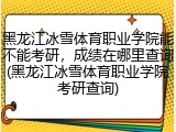 黑龙江冰雪体育职业学院能不能考研，成绩在哪里查询(黑龙江冰雪体育职业学院考研查询)