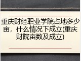 重庆财经职业学院占地多少亩，什么情况下成立(重庆财院亩数及成立)
