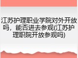 江苏护理职业学院对外开放吗，能否进去参观(江苏护理职院开放参观吗)