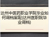 达州中医药职业学院毕业如何调档案呢(达州医职院毕业调档)