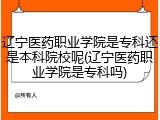 辽宁医药职业学院是专科还是本科院校呢(辽宁医药职业学院是专科吗)