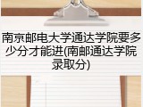 南京邮电大学通达学院要多少分才能进(南邮通达学院录取分)