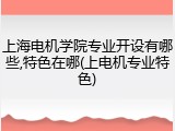 上海电机学院专业开设有哪些,特色在哪(上电机专业特色)