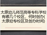 太原幼儿师范高等专科学校有哪几个校区，何时创办(太原幼专校区及创办时间)