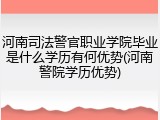 河南司法警官职业学院毕业是什么学历有何优势(河南警院学历优势)