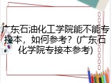 广东石油化工学院能不能专接本，如何参考？(广东石化学院专接本参考)