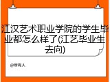 江汉艺术职业学院的学生毕业都怎么样了(江艺毕业生去向)