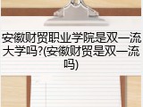 安徽财贸职业学院是双一流大学吗?(安徽财贸是双一流吗)