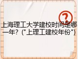 上海理工大学建校时间是哪一年？("上理工建校年份")