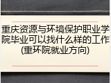 重庆资源与环境保护职业学院毕业可以找什么样的工作(重环院就业方向)