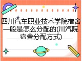 四川汽车职业技术学院宿舍一般是怎么分配的(川汽院宿舍分配方式)