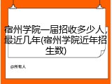 宿州学院一届招收多少人，最近几年(宿州学院近年招生数)