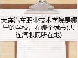 大连汽车职业技术学院是哪里的学校，在哪个城市(大连汽职院所在地)