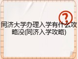 同济大学办理入学有什么攻略没(同济入学攻略)