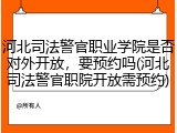 河北司法警官职业学院是否对外开放，要预约吗(河北司法警官职院开放需预约)