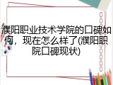 濮阳职业技术学院的口碑如何，现在怎么样了(濮阳职院口碑现状)
