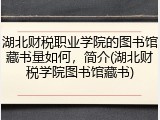 湖北财税职业学院的图书馆藏书量如何，简介(湖北财税学院图书馆藏书)
