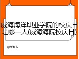 威海海洋职业学院的校庆日是哪一天(威海海院校庆日)