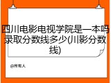 四川电影电视学院是一本吗录取分数线多少(川影分数线)