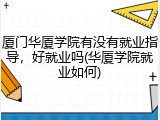 厦门华厦学院有没有就业指导，好就业吗(华厦学院就业如何)