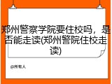 郑州警察学院要住校吗，是否能走读(郑州警院住校走读)