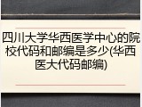 四川大学华西医学中心的院校代码和邮编是多少(华西医大代码邮编)
