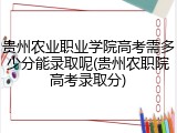贵州农业职业学院高考需多少分能录取呢(贵州农职院高考录取分)