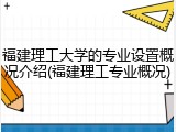 福建理工大学的专业设置概况介绍(福建理工专业概况)