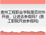 贵州工程职业学院是否对外开放，让进去参观吗？(贵工职院开放参观吗)