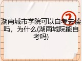 湖南城市学院可以自考去读吗，为什么(湖南城院能自考吗)