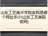 山东工艺美术学院官网是哪个网址多少(山东工艺美院官网)
