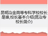 昆明冶金高等专科学校校长是谁,校长基本介绍(昆冶专校长简介)
