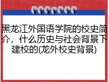 黑龙江外国语学院的校史简介，什么历史与社会背景下建校的(龙外校史背景)