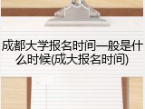 成都大学报名时间一般是什么时候(成大报名时间)