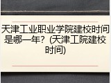 天津工业职业学院建校时间是哪一年？(天津工院建校时间)