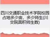 四川交通职业技术学院校园占地多少亩，多少师生(川交院面积师生数)