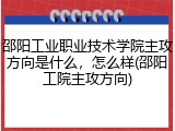 邵阳工业职业技术学院主攻方向是什么，怎么样(邵阳工院主攻方向)