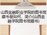 山西金融职业学院的图书馆藏书量如何，简介(山西金融学院图书馆藏书)