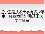 辽宁工程技术大学有多少学生，师资力量如何(辽工大学生师资)