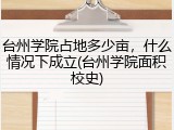 台州学院占地多少亩，什么情况下成立(台州学院面积校史)