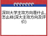 深圳大学主攻方向是什么，怎么样(深大主攻方向及评价)