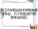 浙江汽车职业技术学院有哪些专业，几个校区(浙汽职院专业校区)