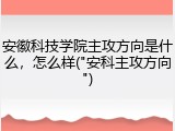 安徽科技学院主攻方向是什么，怎么样("安科主攻方向")